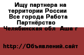 Ищу партнера на территории России  - Все города Работа » Партнёрство   . Челябинская обл.,Аша г.